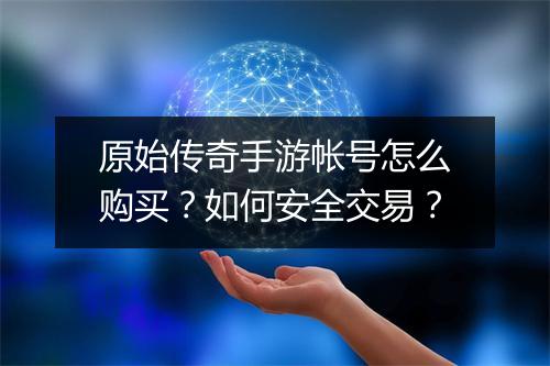 原始传奇手游帐号怎么购买？如何安全交易？