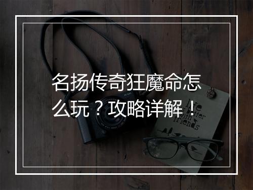 名扬传奇狂魔命怎么玩？攻略详解！