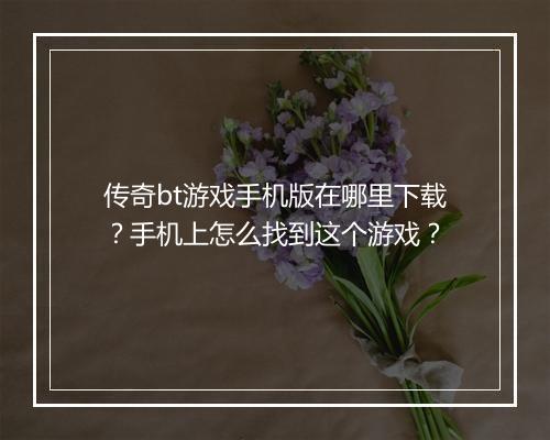 传奇bt游戏手机版在哪里下载？手机上怎么找到这个游戏？