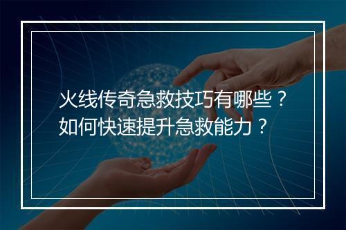 火线传奇急救技巧有哪些？如何快速提升急救能力？