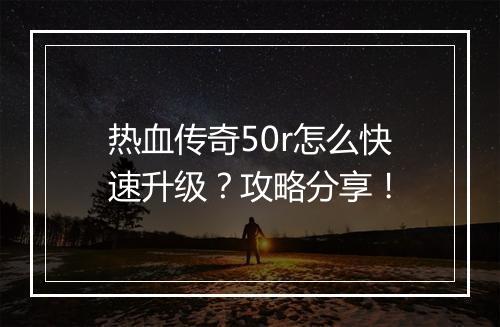 热血传奇50r怎么快速升级？攻略分享！