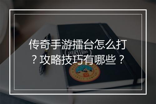 传奇手游擂台怎么打？攻略技巧有哪些？