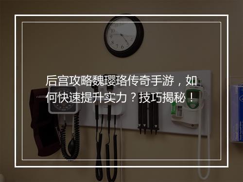 后宫攻略魏璎珞传奇手游，如何快速提升实力？技巧揭秘！