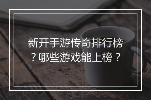 新开手游传奇排行榜？哪些游戏能上榜？