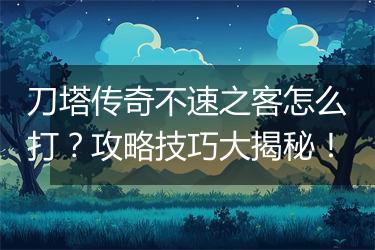 刀塔传奇不速之客怎么打？攻略技巧大揭秘！