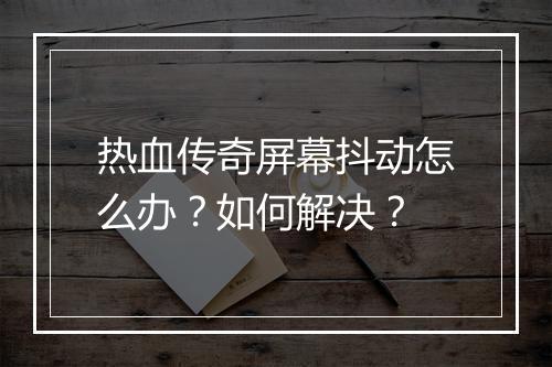 热血传奇屏幕抖动怎么办？如何解决？