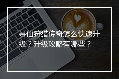 寻仙狩猎传奇怎么快速升级？升级攻略有哪些？