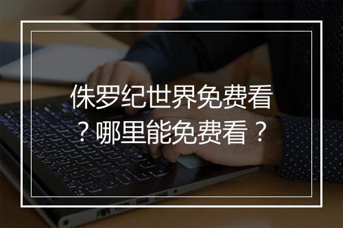 侏罗纪世界免费看？哪里能免费看？