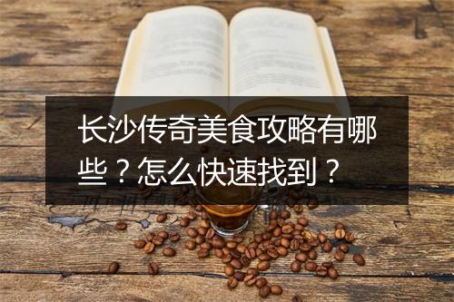 长沙传奇美食攻略有哪些？怎么快速找到？