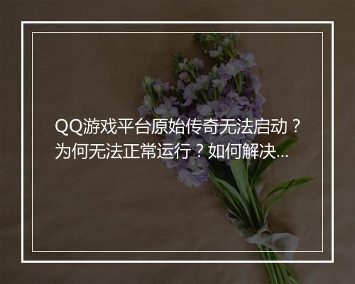 QQ游戏平台原始传奇无法启动？为何无法正常运行？如何解决？