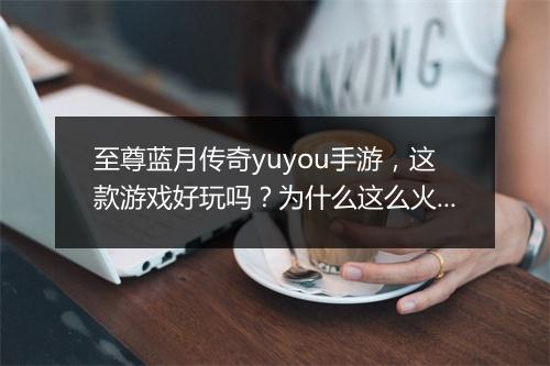 至尊蓝月传奇yuyou手游，这款游戏好玩吗？为什么这么火？