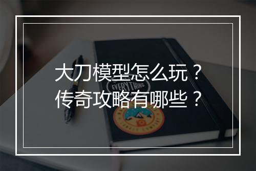 大刀模型怎么玩？传奇攻略有哪些？
