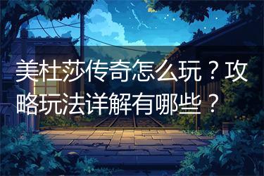 美杜莎传奇怎么玩？攻略玩法详解有哪些？