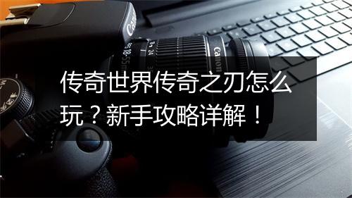 传奇世界传奇之刃怎么玩？新手攻略详解！