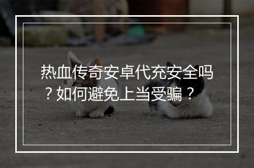 热血传奇安卓代充安全吗？如何避免上当受骗？