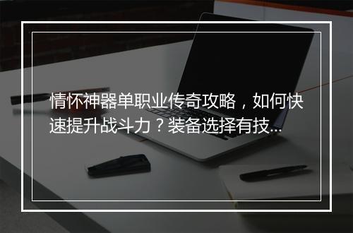 情怀神器单职业传奇攻略，如何快速提升战斗力？装备选择有技巧吗？