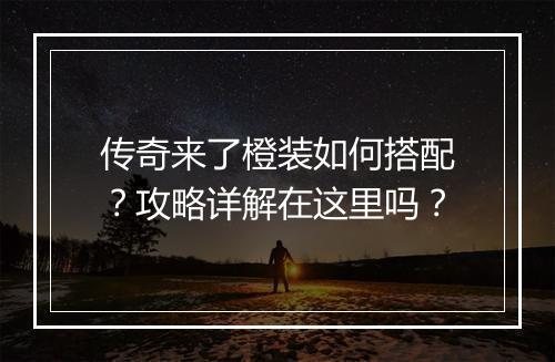 传奇来了橙装如何搭配？攻略详解在这里吗？