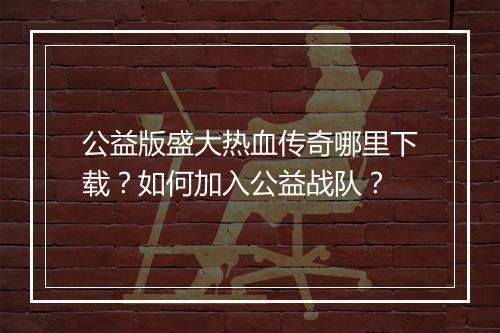 公益版盛大热血传奇哪里下载？如何加入公益战队？