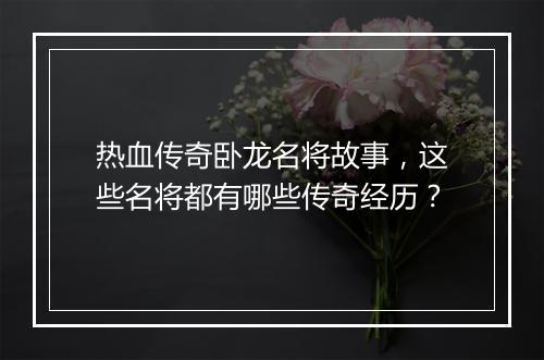 热血传奇卧龙名将故事，这些名将都有哪些传奇经历？
