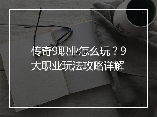 传奇9职业怎么玩？9大职业玩法攻略详解