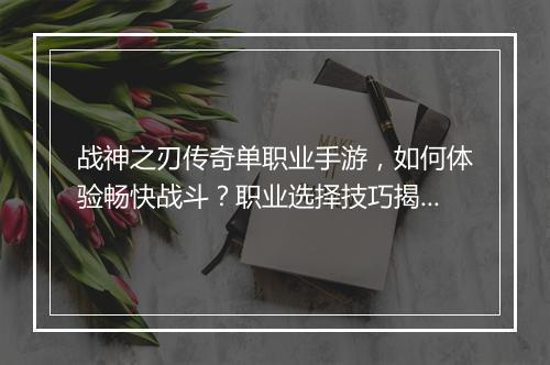 战神之刃传奇单职业手游，如何体验畅快战斗？职业选择技巧揭秘？