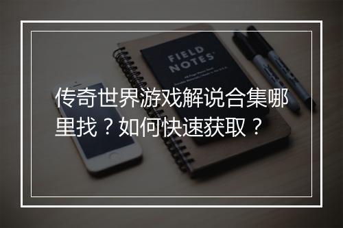 传奇世界游戏解说合集哪里找？如何快速获取？