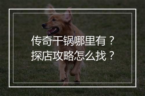 传奇干锅哪里有？探店攻略怎么找？