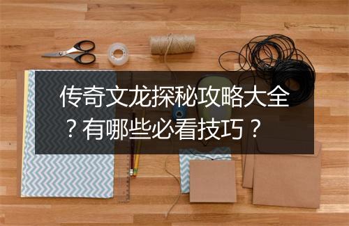 传奇文龙探秘攻略大全？有哪些必看技巧？