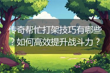 传奇帮忙打架技巧有哪些？如何高效提升战斗力？