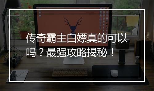 传奇霸主白嫖真的可以吗？最强攻略揭秘！