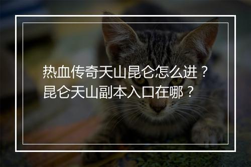 热血传奇天山昆仑怎么进？昆仑天山副本入口在哪？