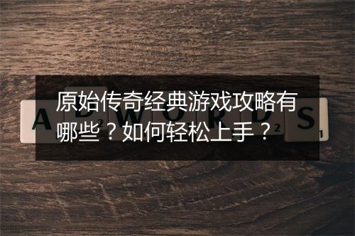 原始传奇经典游戏攻略有哪些？如何轻松上手？