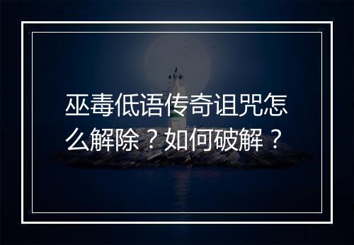 巫毒低语传奇诅咒怎么解除？如何破解？
