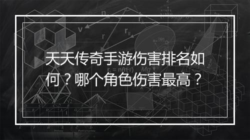 天天传奇手游伤害排名如何？哪个角色伤害最高？