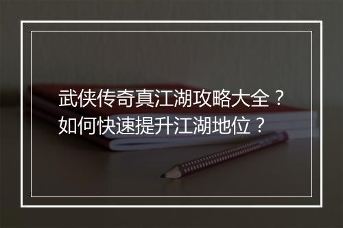 武侠传奇真江湖攻略大全？如何快速提升江湖地位？