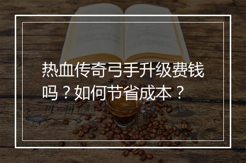 热血传奇弓手升级费钱吗？如何节省成本？