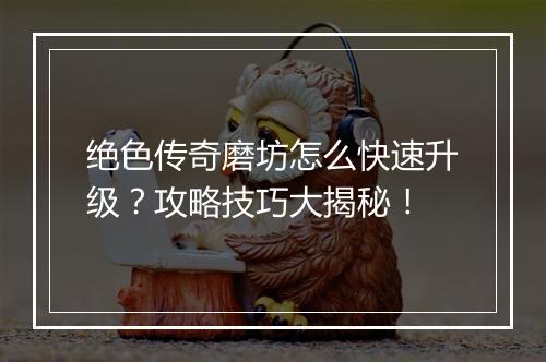 绝色传奇磨坊怎么快速升级？攻略技巧大揭秘！