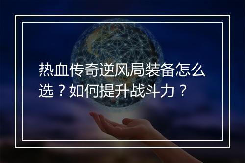 热血传奇逆风局装备怎么选？如何提升战斗力？