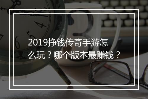 2019挣钱传奇手游怎么玩？哪个版本最赚钱？