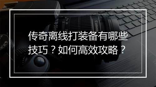 传奇离线打装备有哪些技巧？如何高效攻略？
