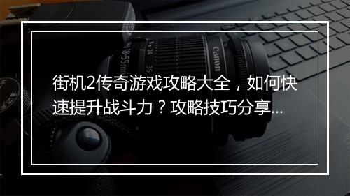 街机2传奇游戏攻略大全，如何快速提升战斗力？攻略技巧分享！