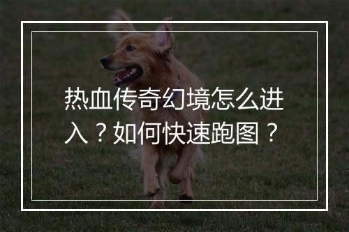 热血传奇幻境怎么进入？如何快速跑图？
