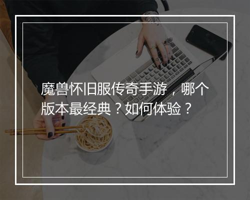 魔兽怀旧服传奇手游，哪个版本最经典？如何体验？