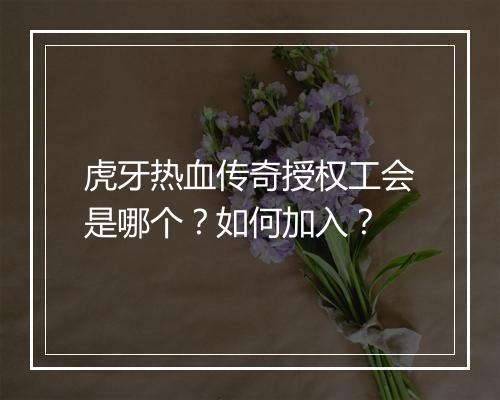 虎牙热血传奇授权工会是哪个？如何加入？