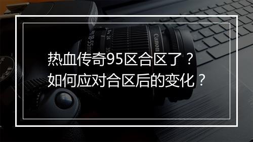 热血传奇95区合区了？如何应对合区后的变化？
