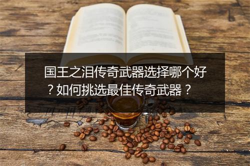 国王之泪传奇武器选择哪个好？如何挑选最佳传奇武器？