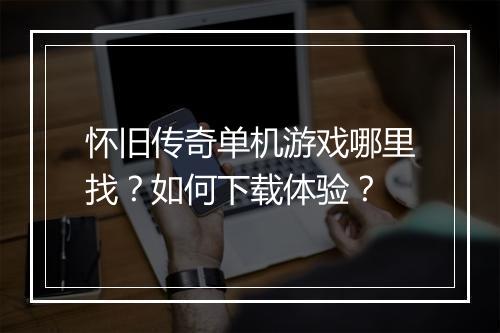 怀旧传奇单机游戏哪里找？如何下载体验？