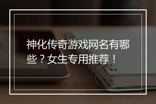神化传奇游戏网名有哪些？女生专用推荐！