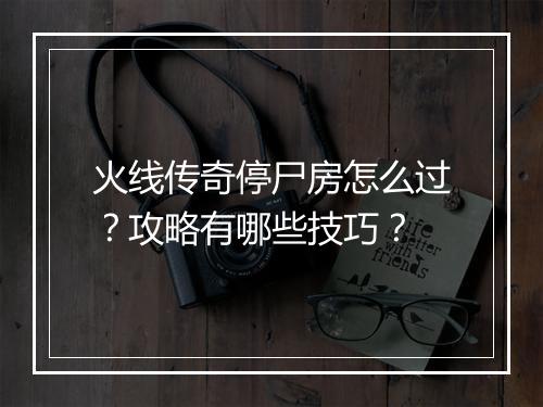 火线传奇停尸房怎么过？攻略有哪些技巧？