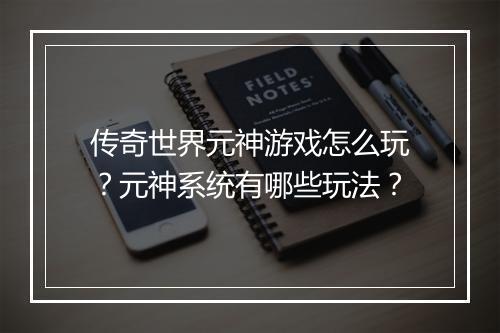 传奇世界元神游戏怎么玩？元神系统有哪些玩法？